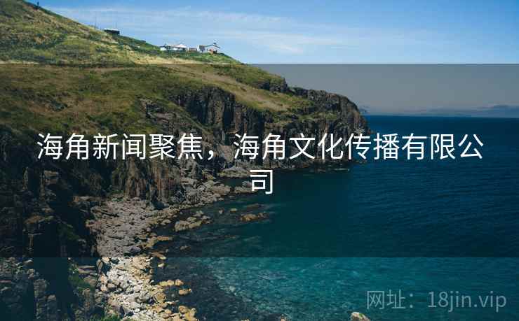 海角新闻聚焦，海角文化传播有限公司