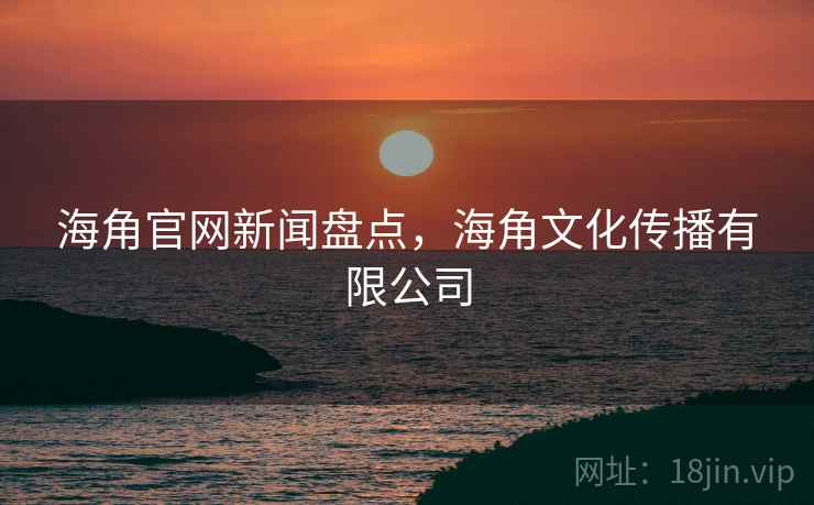 海角官网新闻盘点，海角文化传播有限公司