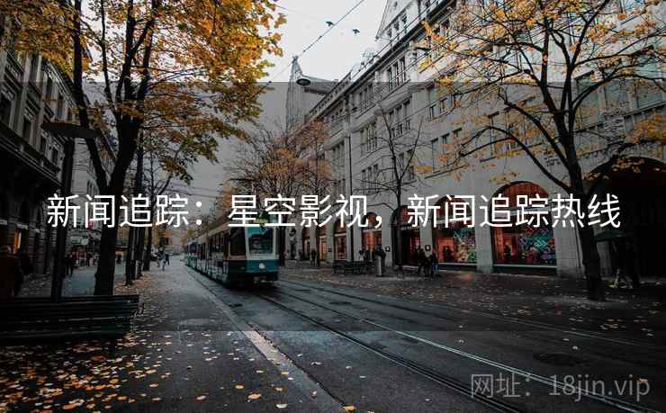 新闻追踪：星空影视，新闻追踪热线