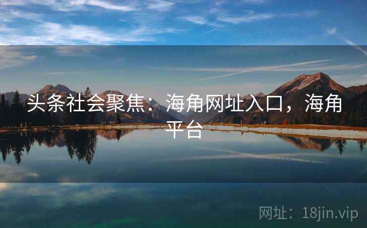 头条社会聚焦:海角网址入口,海角平台 头条社会聚焦:海角网址入口,海角平台