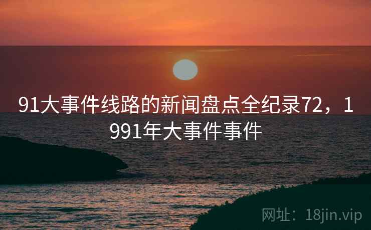 91大事件线路的新闻盘点全纪录72，1991年大事件事件