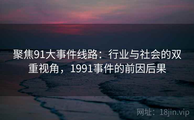 聚焦91大事件线路:行业与社会的双重视角,1991事件的前因后果 聚焦91大事件线路:行业与社会的双重视角,1991事件的前因后果