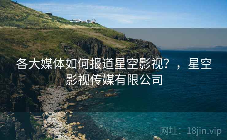 各大媒体如何报道星空影视？，星空影视传媒有限公司