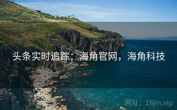 头条实时追踪:海角官网,海角科技 头条实时追踪:海角官网,海角科技