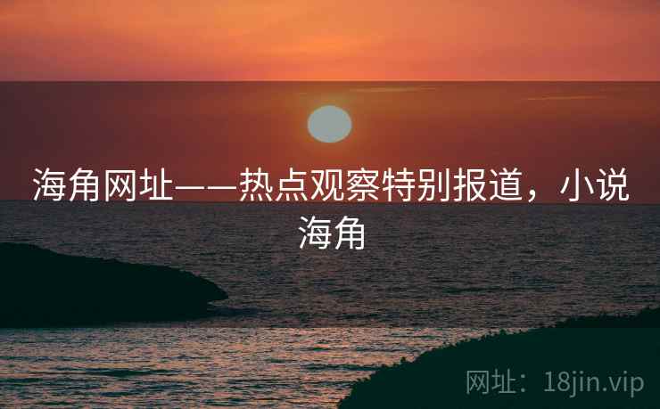 海角网址——热点观察特别报道，小说海角
