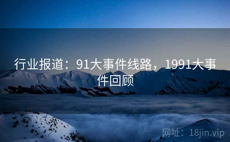 行业报道：91大事件线路，1991大事件回顾