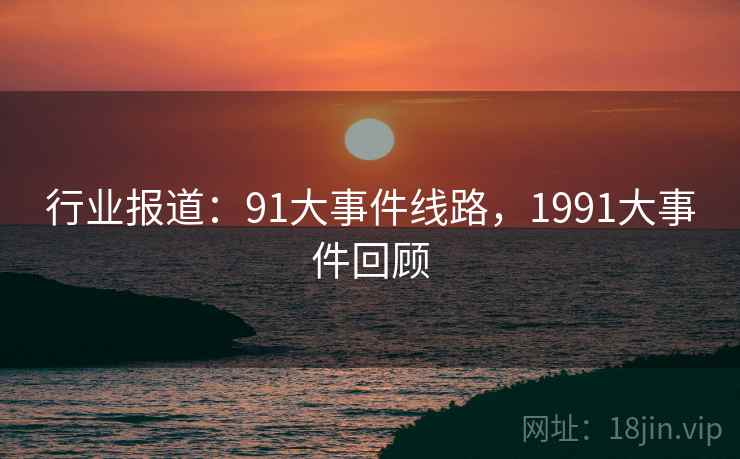 行业报道：91大事件线路，1991大事件回顾
