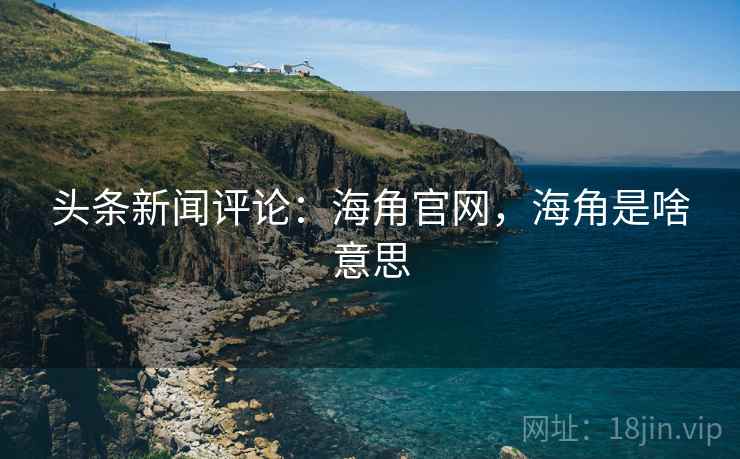 头条新闻评论：海角官网，海角是啥意思