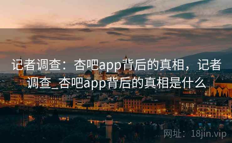 记者调查:杏吧app背后的真相,记者调查_杏吧app背后的真相是什么 记者调查:杏吧app背后的真相,记者调查_杏吧app背后的真相是什么