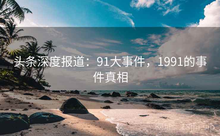 头条深度报道：91大事件，1991的事件真相