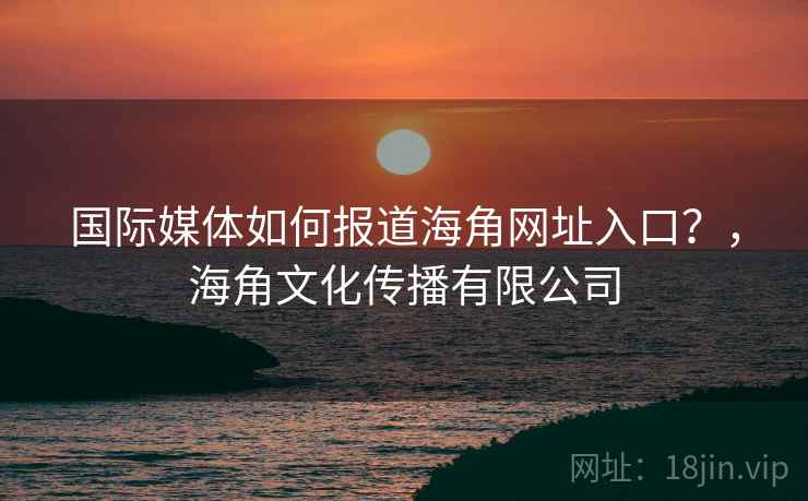 国际媒体如何报道海角网址入口?,海角文化传播有限公司 国际媒体如何报道海角网址入口?,海角文化传播有限公司