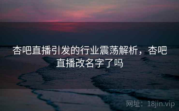 杏吧直播引发的行业震荡解析，杏吧直播改名字了吗