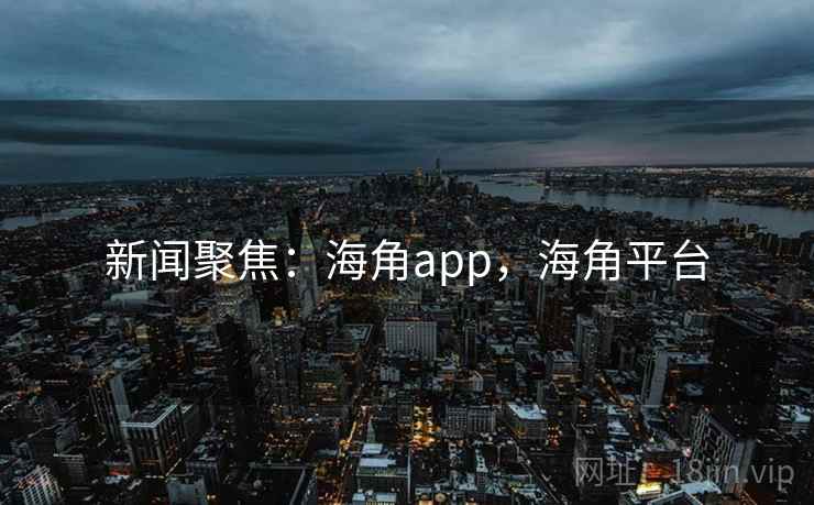 新闻聚焦：海角app，海角平台