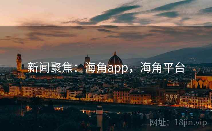 新闻聚焦：海角app，海角平台