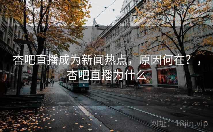杏吧直播成为新闻热点，原因何在？，杏吧直播为什么