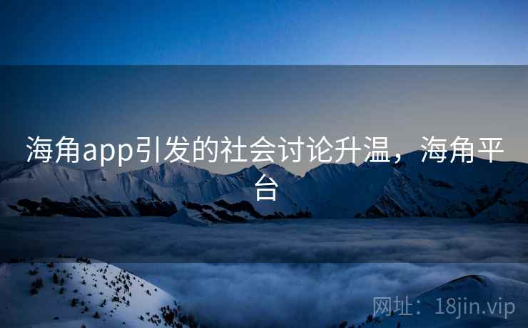 海角app引发的社会讨论升温，海角平台