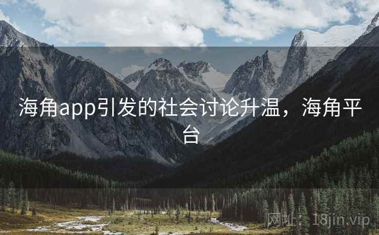 海角app引发的社会讨论升温，海角平台