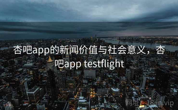 杏吧app的新闻价值与社会意义,杏吧app testflight 杏吧app的新闻价值与社会意义,杏吧app testflight
