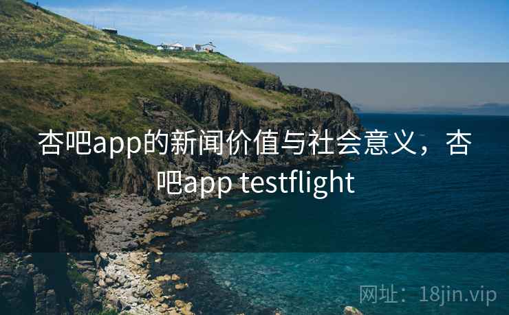 杏吧app的新闻价值与社会意义,杏吧app testflight 杏吧app的新闻价值与社会意义,杏吧app testflight