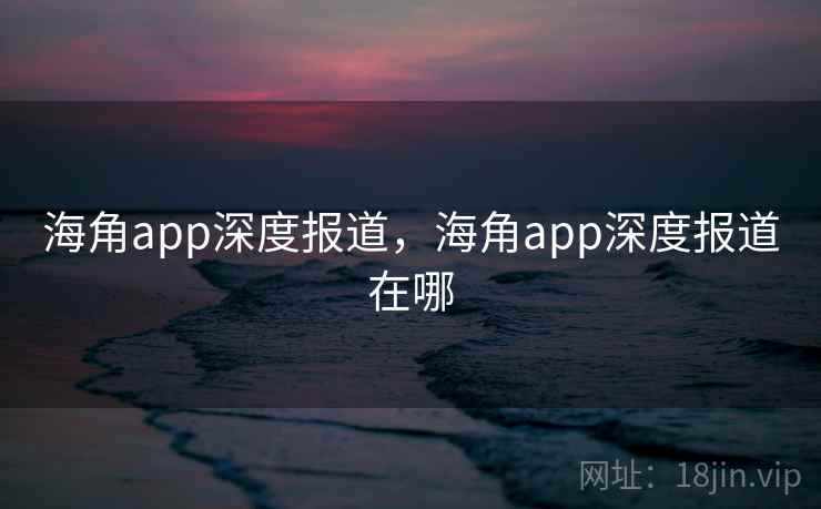 海角app深度报道,海角app深度报道在哪 海角app深度报道,海角app深度报道在哪