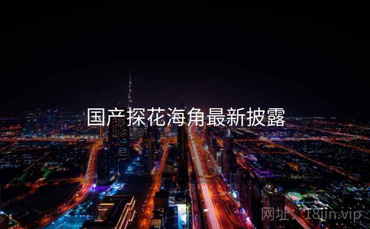 国产探花海角最新披露