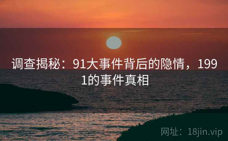 调查揭秘：91大事件背后的隐情，1991的事件真相