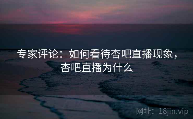 专家评论:如何看待杏吧直播现象,杏吧直播为什么 专家评论:如何看待杏吧直播现象,杏吧直播为什么