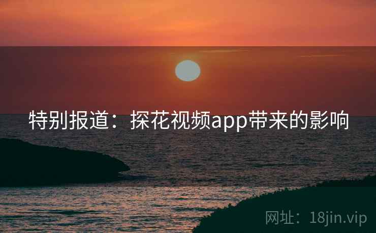 特别报道：探花视频app带来的影响