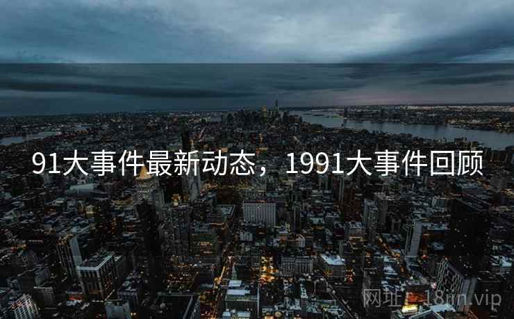91大事件最新动态,1991大事件回顾 91大事件最新动态,1991大事件回顾