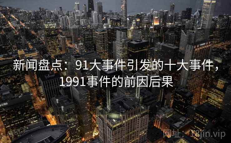 新闻盘点：91大事件引发的十大事件，1991事件的前因后果