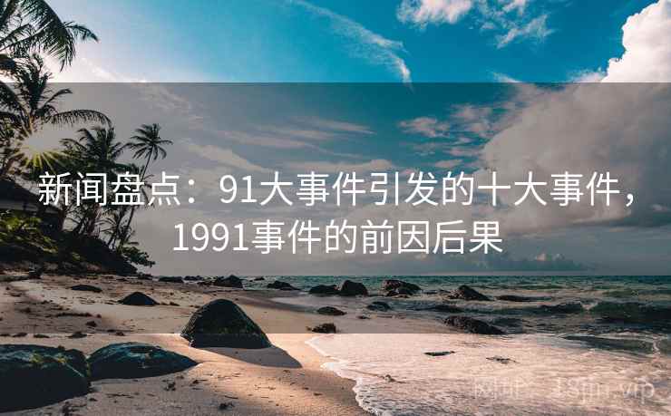 新闻盘点：91大事件引发的十大事件，1991事件的前因后果