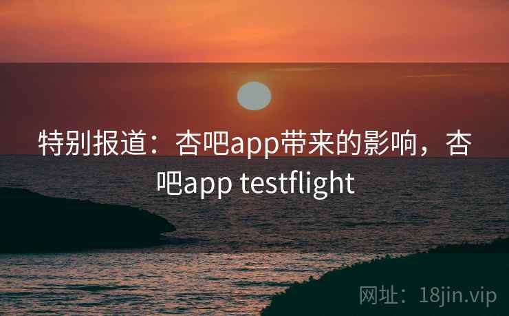 特别报道：杏吧app带来的影响，杏吧app testflight