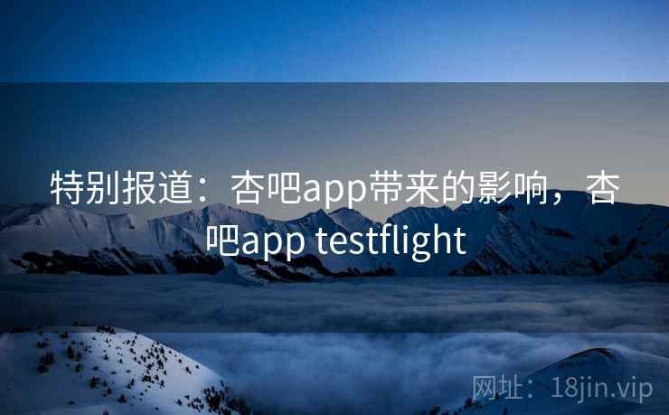 特别报道：杏吧app带来的影响，杏吧app testflight