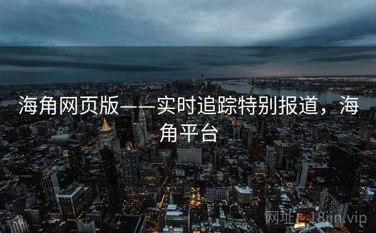 海角网页版——实时追踪特别报道，海角平台