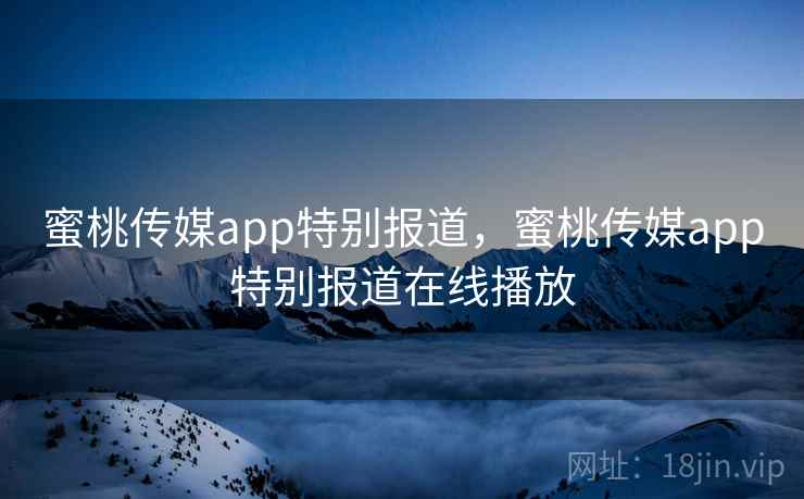 蜜桃传媒app特别报道，蜜桃传媒app特别报道在线播放