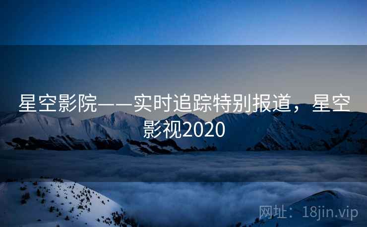 星空影院——实时追踪特别报道,星空影视2020 星空影院——实时追踪特别报道,星空影视2020