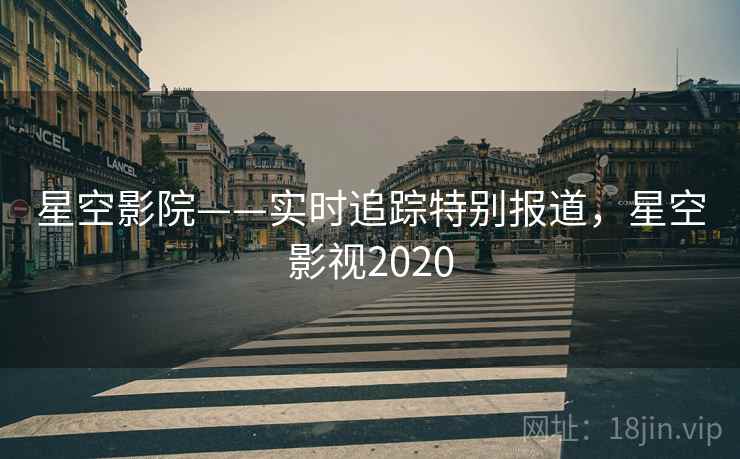 星空影院——实时追踪特别报道,星空影视2020 星空影院——实时追踪特别报道,星空影视2020