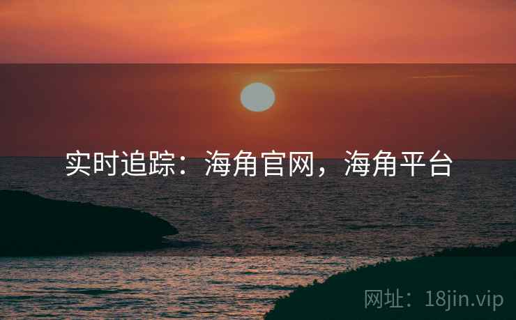 实时追踪：海角官网，海角平台