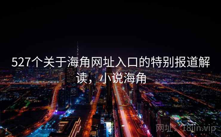 527个关于海角网址入口的特别报道解读，小说海角