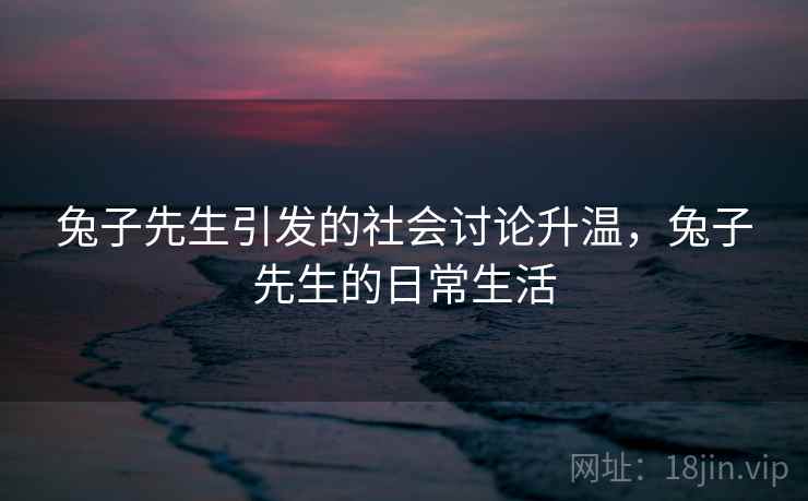 兔子先生引发的社会讨论升温，兔子先生的日常生活