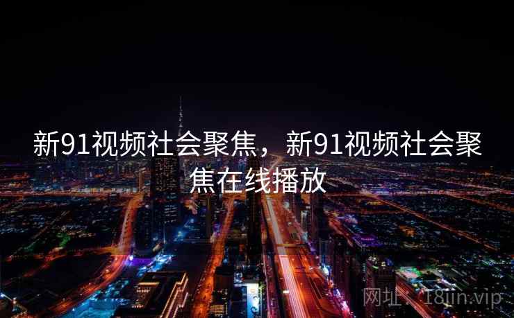 新91视频社会聚焦,新91视频社会聚焦在线播放 新91视频社会聚焦,新91视频社会聚焦在线播放