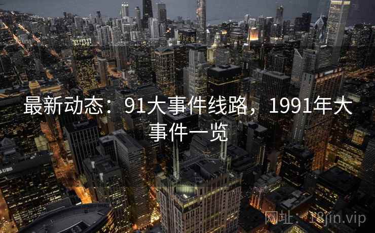 最新动态：91大事件线路，1991年大事件一览