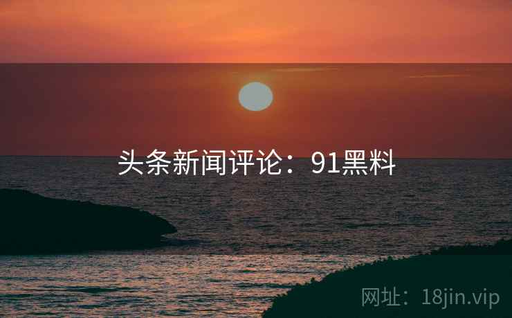 头条新闻评论:91黑料 头条新闻评论:91黑料