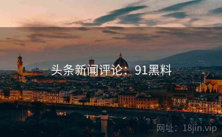 头条新闻评论:91黑料 头条新闻评论:91黑料