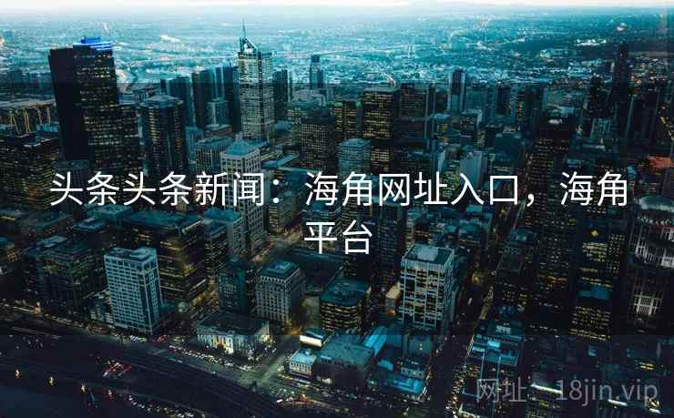 头条头条新闻：海角网址入口，海角平台
