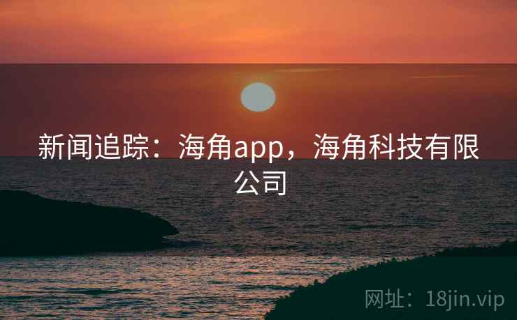 新闻追踪：海角app，海角科技有限公司