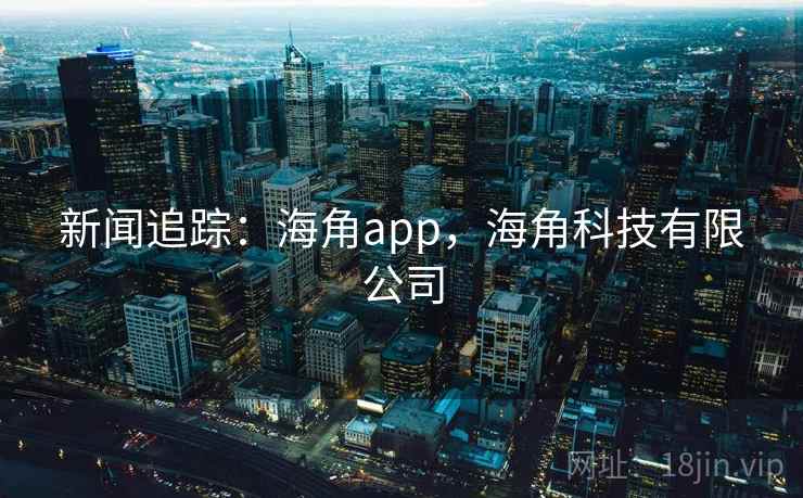 新闻追踪：海角app，海角科技有限公司