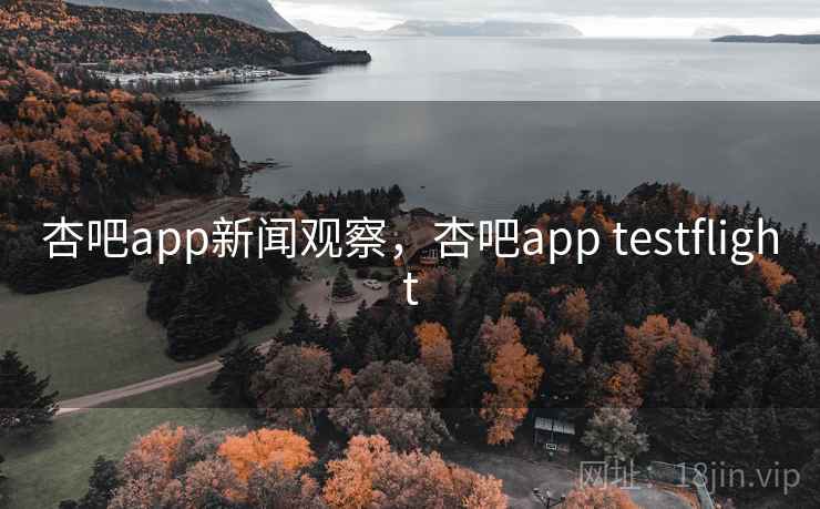 杏吧app新闻观察，杏吧app testflight