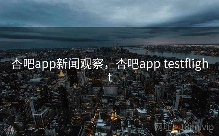 杏吧app新闻观察，杏吧app testflight