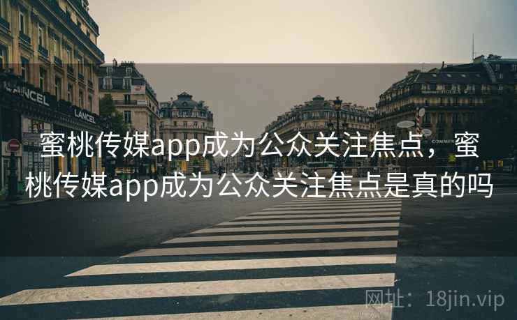 蜜桃传媒app成为公众关注焦点，蜜桃传媒app成为公众关注焦点是真的吗